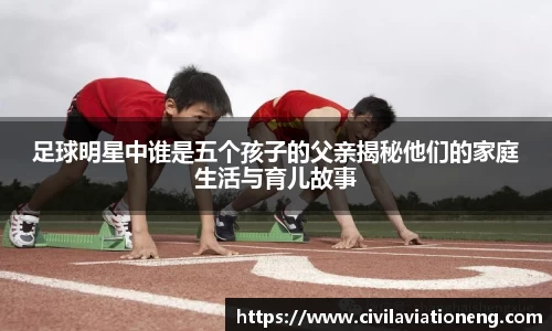 足球明星中谁是五个孩子的父亲揭秘他们的家庭生活与育儿故事